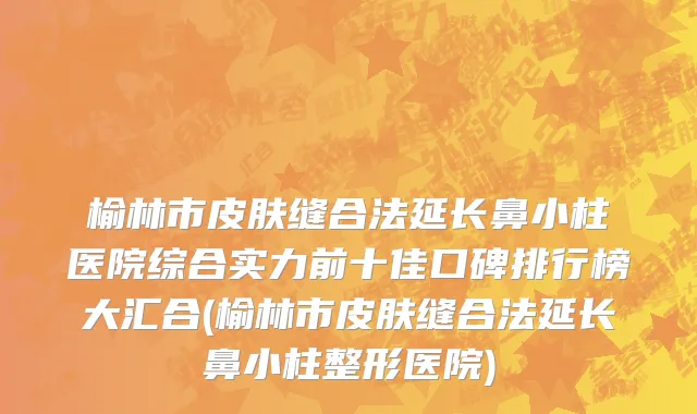 榆林市皮肤缝合法延长鼻小柱医院综合实力前十佳口碑排行榜大汇合(榆林市皮肤缝合法延长鼻小柱整形医院)