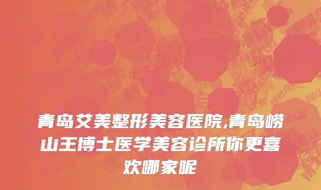 青岛艾美整形美容医院,青岛崂山王博士医学美容诊所你更喜欢哪家呢