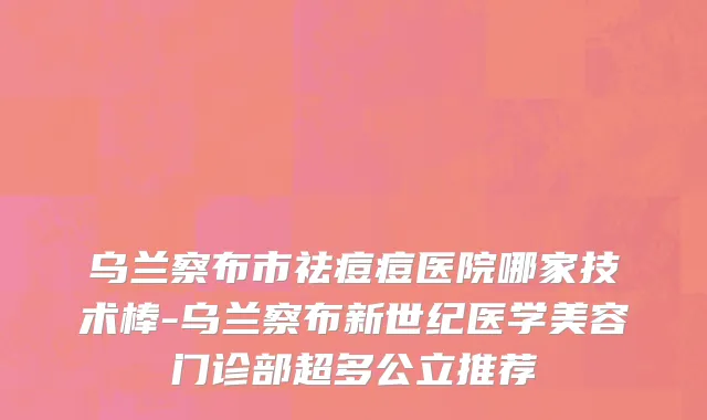 乌兰察布市祛痘痘医院哪家技术棒-乌兰察布新世纪医学美容门诊部超多公立推荐