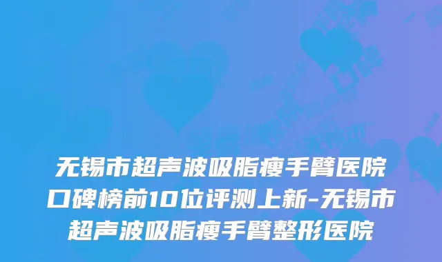 无锡市超声波吸脂瘦手臂医院口碑榜前10位评测上新-无锡市超声波吸脂瘦手臂整形医院