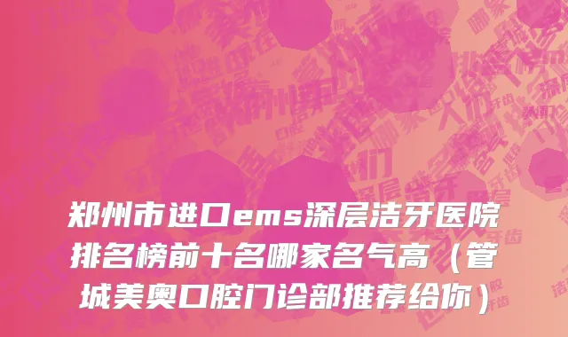 郑州市进口ems深层洁牙医院排名榜前十名哪家名气高（管城美奥口腔门诊部推荐给你）