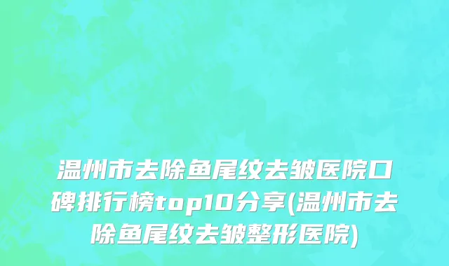 温州市去除鱼尾纹去皱医院口碑排行榜top10分享(温州市去除鱼尾纹去皱整形医院)