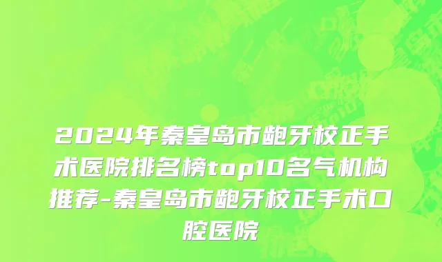 2024年秦皇岛市龅牙校正手术医院排名榜top10名气机构推荐-秦皇岛市龅牙校正手术口腔医院