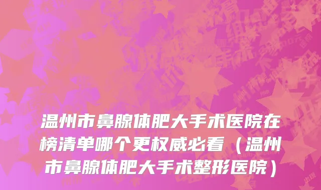 温州市鼻腺体肥大手术医院在榜清单哪个更权威必看（温州市鼻腺体肥大手术整形医院）