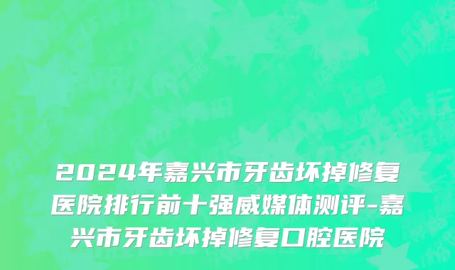 2024年嘉兴市牙齿坏掉修复医院排行前十强威媒体测评-嘉兴市牙齿坏掉修复口腔医院