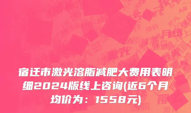 宿迁市激光溶脂减肥大费用表明细2024版线上咨询(近6个月均价为：1558元)