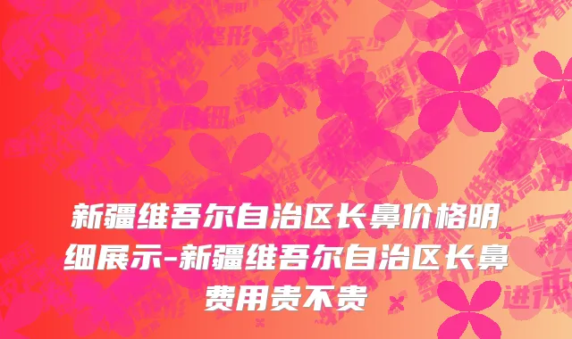 新疆维吾尔自治区长鼻价格明细展示-新疆维吾尔自治区长鼻费用贵不贵