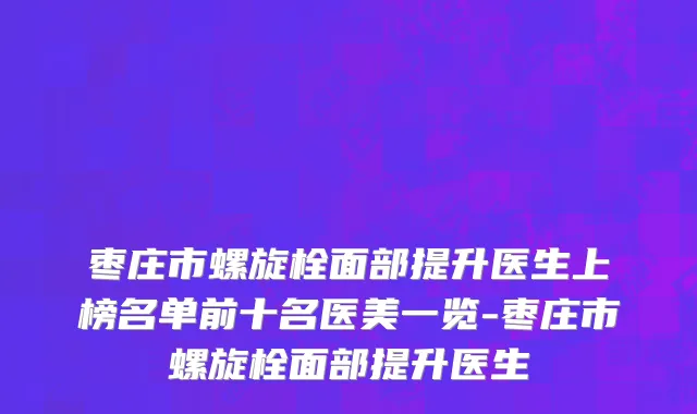 枣庄市螺旋栓面部提升医生上榜名单前十名医美一览-枣庄市螺旋栓面部提升医生