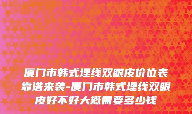 厦门市韩式埋线双眼皮价位表靠谱来袭-厦门市韩式埋线双眼皮好不好大概需要多少钱
