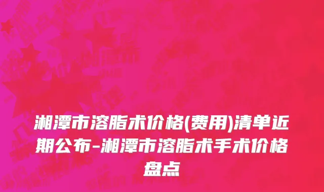 湘潭市溶脂术价格(费用)清单近期公布-湘潭市溶脂术手术价格盘点