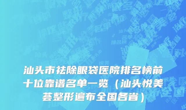 汕头市祛除眼袋医院排名榜前十位靠谱名单一览（汕头悦美荟整形遍布全国各省）