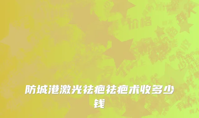 防城港激光祛疤祛疤术收多少钱