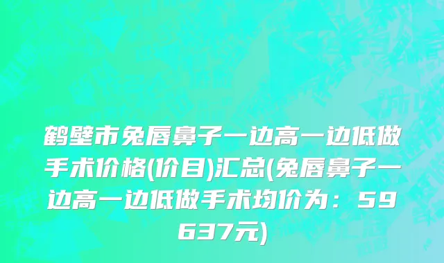 鹤壁市兔唇鼻子一边高一边低做手术价格(价目)汇总(兔唇鼻子一边高一边低做手术均价为：59637元)