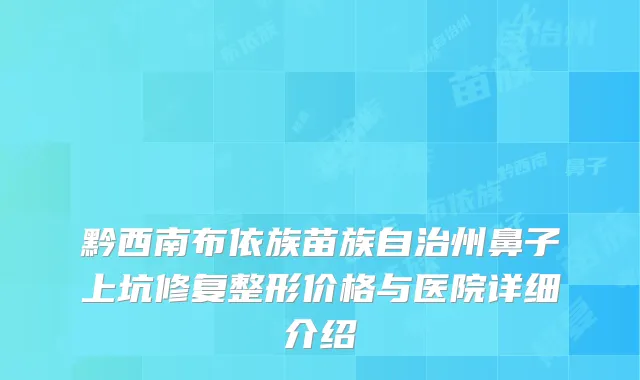 黔西南布依族苗族自治州鼻子上坑修复整形价格与医院详细介绍