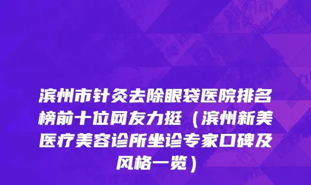 滨州市针灸去除眼袋医院排名榜前十位网友力挺（滨州新美医疗美容诊所坐诊专家口碑及风格一览）