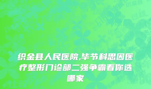 织金县人民医院,毕节科思因医疗整形门诊部二强争霸看你选哪家