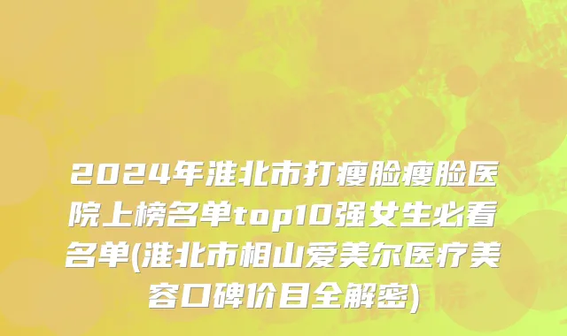 2024年淮北市打瘦脸瘦脸医院上榜名单top10强女生必看名单(淮北市相山爱美尔医疗美容口碑价目全解密)