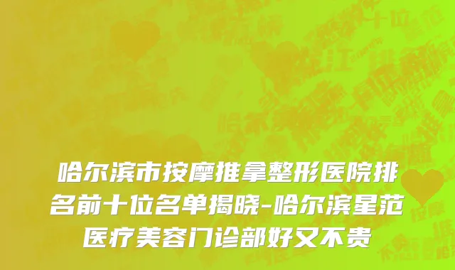 哈尔滨市按摩推拿整形医院排名前十位名单揭晓-哈尔滨星范医疗美容门诊部好又不贵