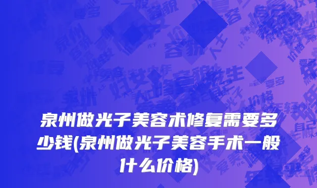 泉州做光子美容术修复需要多少钱(泉州做光子美容手术一般什么价格)