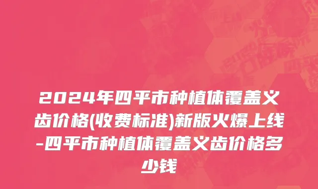 2024年四平市种植体覆盖义齿价格(收费标准)新版火爆上线-四平市种植体覆盖义齿价格多少钱