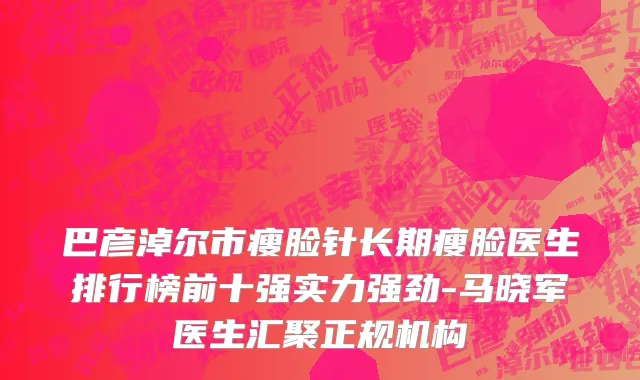 巴彦淖尔市瘦脸针长期瘦脸医生排行榜前十强实力强劲-马晓军医生汇聚正规机构