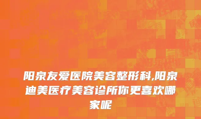 阳泉友爱医院美容整形科,阳泉迪美医疗美容诊所你更喜欢哪家呢