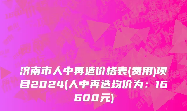 济南市人中再造价格表(费用)项目2024(人中再造均价为：16600元)