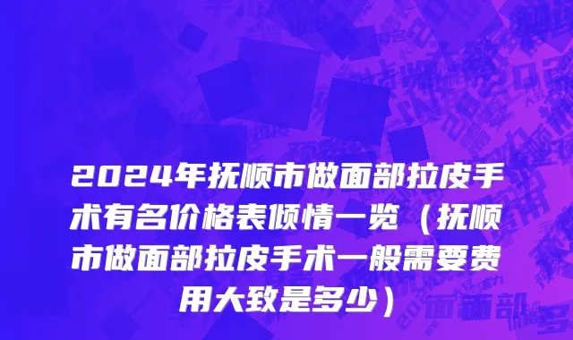 2024年抚顺市做面部拉皮手术有名价格表倾情一览（抚顺市做面部拉皮手术一般需要费用大致是多少）