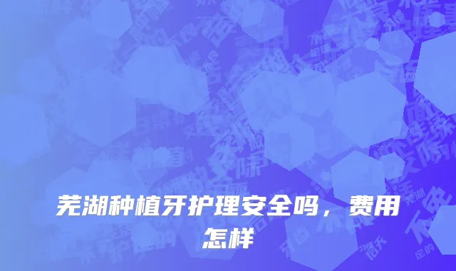 芜湖种植牙护理安全吗，费用怎样