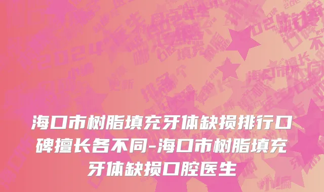 海口市树脂填充牙体缺损排行口碑擅长各不同-海口市树脂填充牙体缺损口腔医生