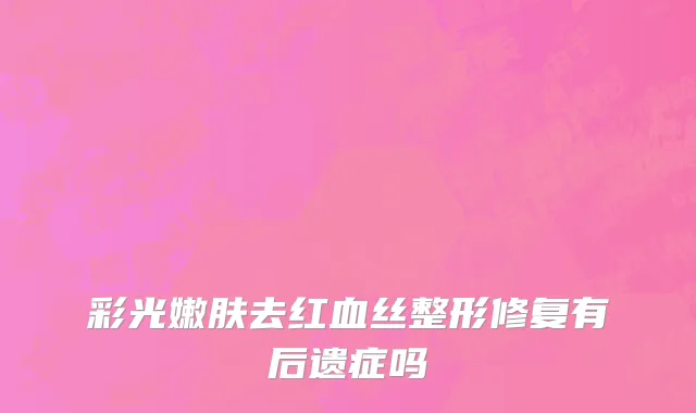 彩光嫩肤去红血丝整形修复有后遗症吗