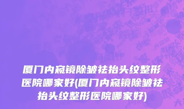 厦门内窥镜除皱祛抬头纹整形医院哪家好(厦门内窥镜除皱祛抬头纹整形医院哪家好)