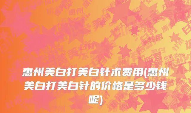 惠州美白打美白针术费用(惠州美白打美白针的价格是多少钱呢)