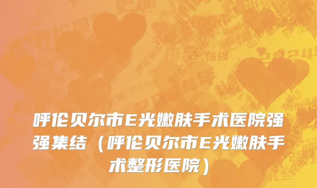 呼伦贝尔市E光嫩肤手术医院强强集结（呼伦贝尔市E光嫩肤手术整形医院）