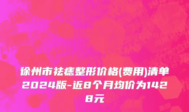 徐州市祛痣整形价格(费用)清单2024版-近8个月均价为1428元