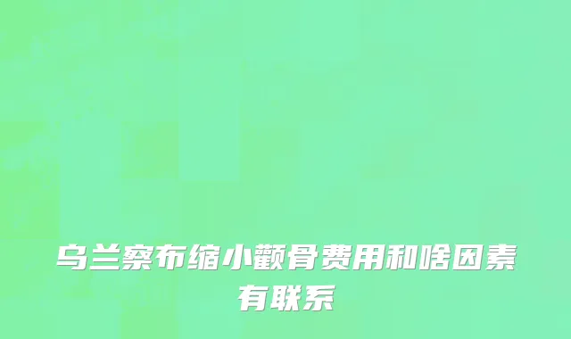 乌兰察布缩小颧骨费用和啥因素有联系