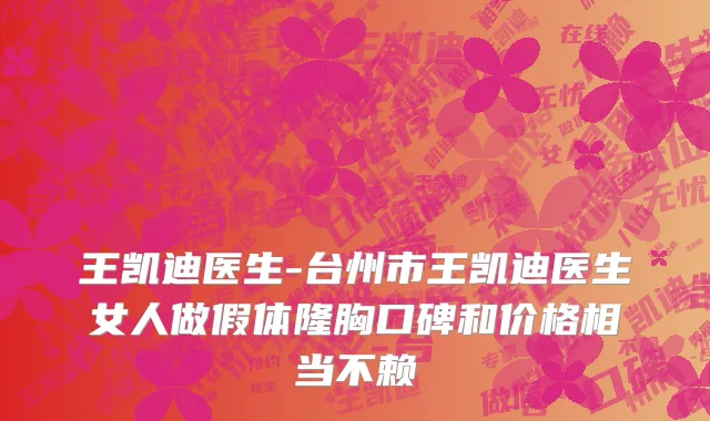 王凯迪医生-台州市王凯迪医生女人做假体隆胸口碑和价格相当不赖