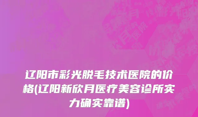 辽阳市彩光脱毛技术医院的价格(辽阳新欣月医疗美容诊所实力确实靠谱)