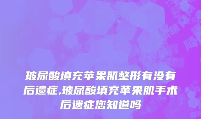 玻尿酸填充苹果肌整形有没有后遗症,玻尿酸填充苹果肌手术后遗症您知道吗