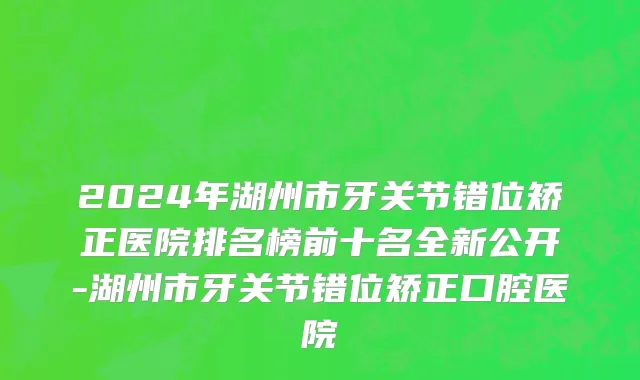 2024年湖州市牙关节错位矫正医院排名榜前十名全新公开-湖州市牙关节错位矫正口腔医院