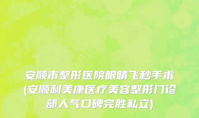 安顺市整形医院眼睛飞秒手术(安顺利美康医疗美容整形门诊部人气口碑完胜私立)