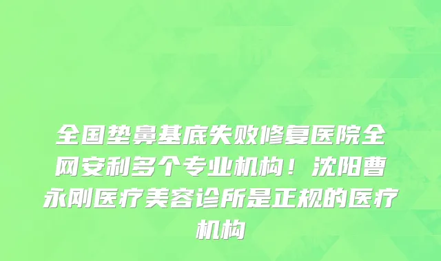 全国垫鼻基底失败修复医院全网安利多个专业机构！沈阳曹永刚医疗美容诊所是正规的医疗机构