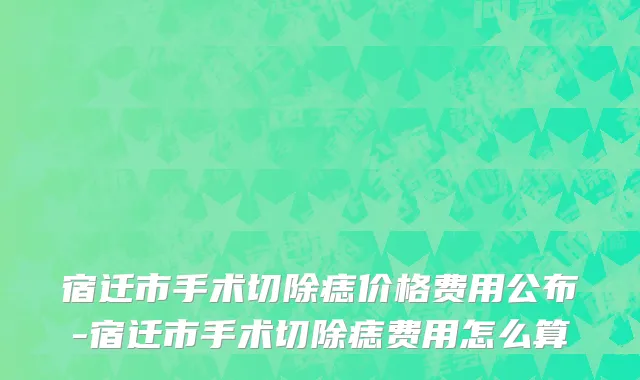 宿迁市手术切除痣价格费用公布-宿迁市手术切除痣费用怎么算