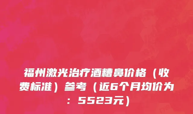 福州激光治疗酒糟鼻价格(收费标准)参考(近6个月均价为:5523元)