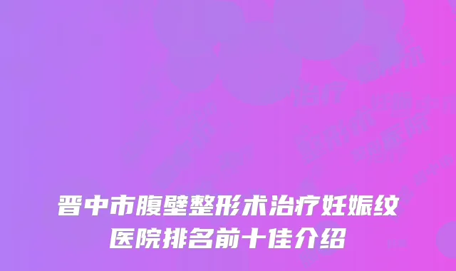 晋中市腹壁整形术治疗妊娠纹医院排名前十佳介绍