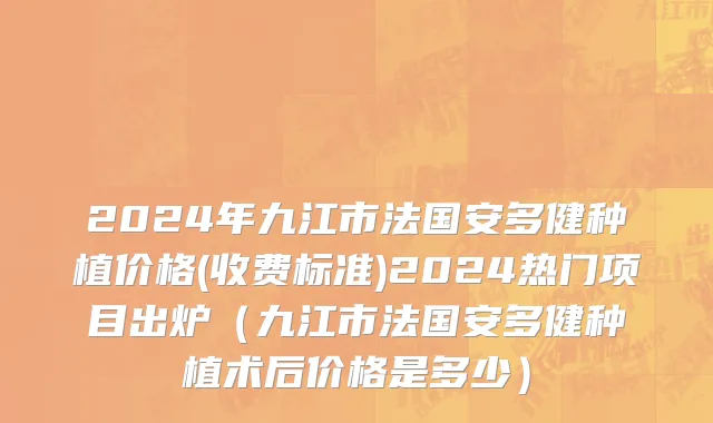 2024年九江市法国安多健种植价格(收费标准)2024热门项目出炉（九江市法国安多健种植术后价格是多少）
