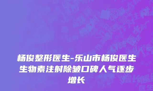 杨俊整形医生-乐山市杨俊医生生物素注射除皱口碑人气逐步增长