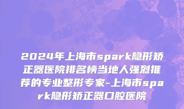 2024年上海市spark隐形矫正器医院排名榜当地人强烈推荐的专业整形专家-上海市spark隐形矫正器口腔医院