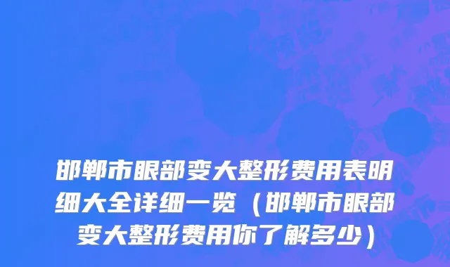 邯郸市眼部变大整形费用表明细大全详细一览（邯郸市眼部变大整形费用你了解多少）