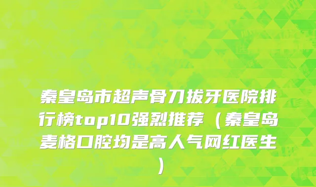 秦皇岛市超声骨刀拔牙医院排行榜top10强烈推荐（秦皇岛麦格口腔均是高人气网红医生）